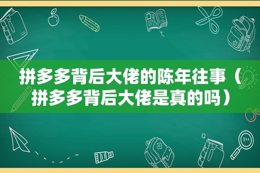 拼多多背后大佬的陈年往事（拼多多背后大佬是真的吗）