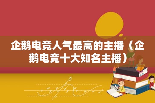 企鹅电竞人气最高的主播（企鹅电竞十大知名主播）