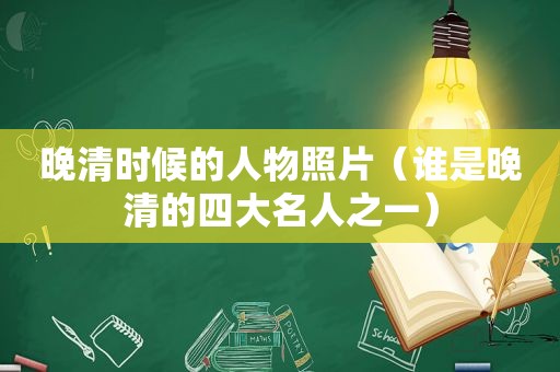 晚清时候的人物照片（谁是晚清的四大名人之一）