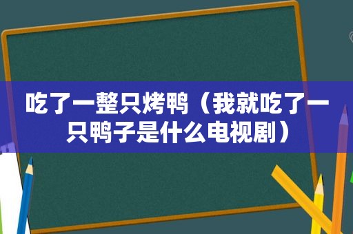 吃了一整只烤鸭（我就吃了一只鸭子是什么电视剧）