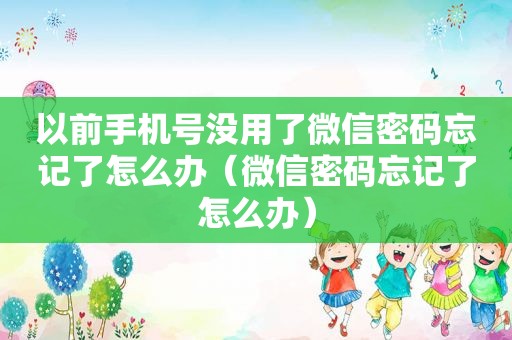 以前手机号没用了微信密码忘记了怎么办（微信密码忘记了怎么办）