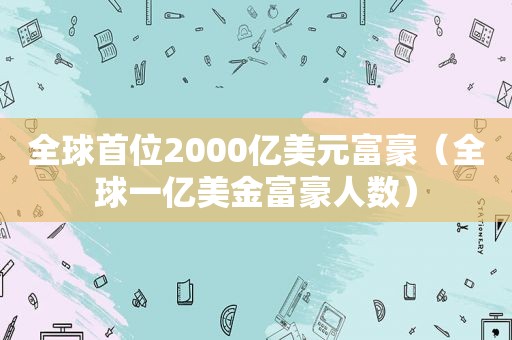 全球首位2000亿美元富豪（全球一亿美金富豪人数）