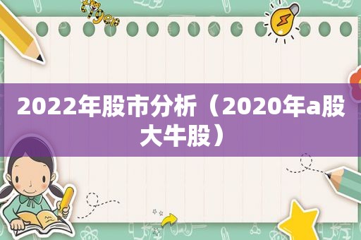 2022年股市分析（2020年a股大牛股）