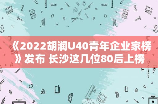 《2022胡润U40青年企业家榜》发布 长沙这几位80后上榜