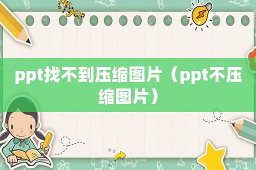 ppt找不到压缩图片（ppt不压缩图片）