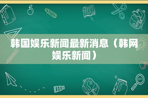 韩国娱乐新闻最新消息（韩网娱乐新闻）