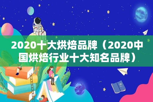 2020十大烘焙品牌（2020中国烘焙行业十大知名品牌）