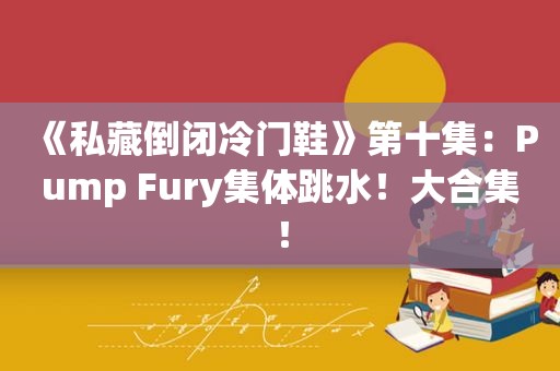 《私藏倒闭冷门鞋》第十集：Pump Fury集体跳水！大合集！