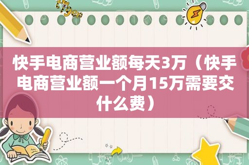 快手电商营业额每天3万（快手电商营业额一个月15万需要交什么费）