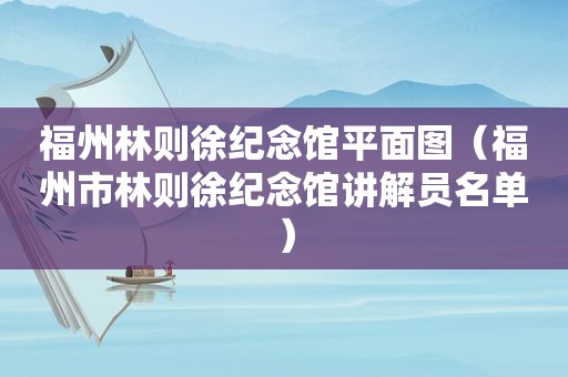 福州林则徐纪念馆平面图（福州市林则徐纪念馆讲解员名单）