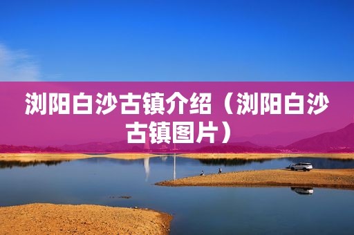 浏阳白沙古镇介绍（浏阳白沙古镇图片）