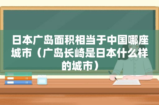 日本广岛面积相当于中国哪座城市（广岛长崎是日本什么样的城市）