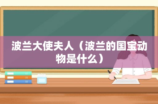 波兰大使夫人（波兰的国宝动物是什么）