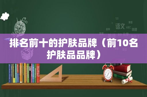 排名前十的护肤品牌（前10名护肤品品牌）