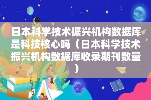 日本科学技术振兴机构数据库是科技核心吗（日本科学技术振兴机构数据库收录期刊数量）