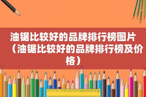 油锯比较好的品牌排行榜图片（油锯比较好的品牌排行榜及价格）