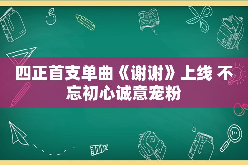 四正首支单曲《谢谢》上线 不忘初心诚意宠粉