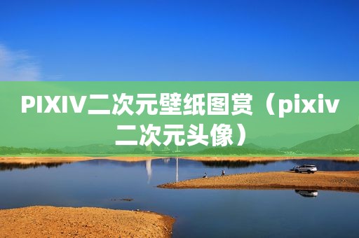 PIXIV二次元壁纸图赏（pixiv二次元头像）