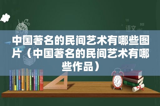 中国著名的民间艺术有哪些图片（中国著名的民间艺术有哪些作品）