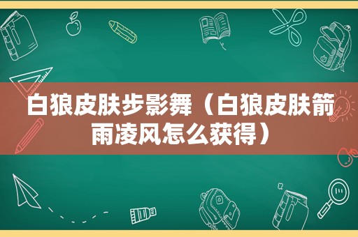 白狼皮肤步影舞（白狼皮肤箭雨凌风怎么获得）