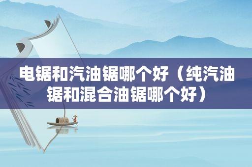 电锯和汽油锯哪个好（纯汽油锯和混合油锯哪个好）