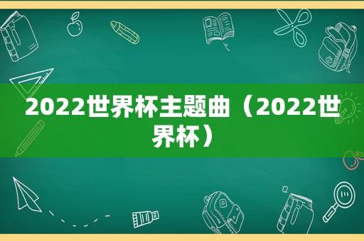 2022世界杯主题曲（2022世界杯）