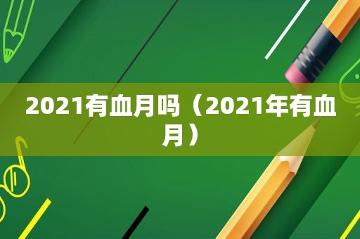 2021有血月吗（2021年有血月）