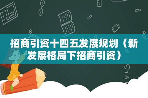 招商引资十四五发展规划（新发展格局下招商引资）