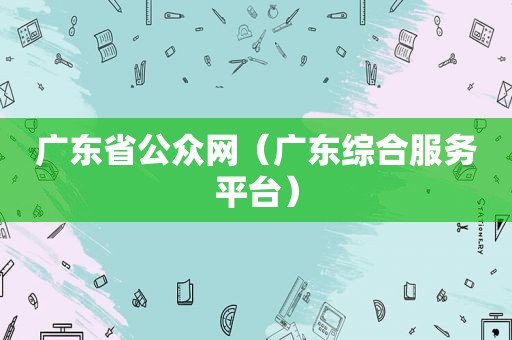 广东省公众网（广东综合服务平台）