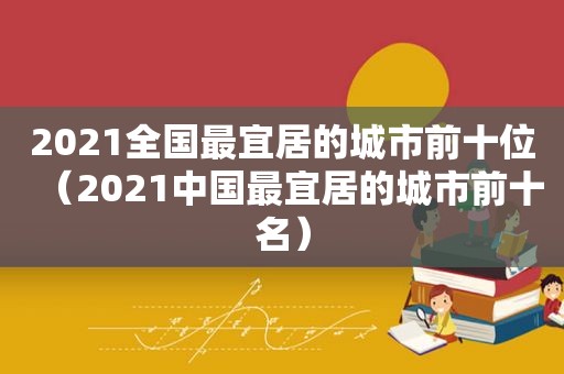 2021全国最宜居的城市前十位（2021中国最宜居的城市前十名）