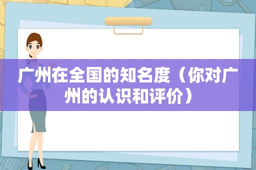 广州在全国的知名度（你对广州的认识和评价）