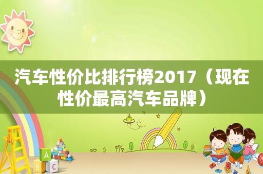 汽车性价比排行榜2017（现在性价最高汽车品牌）