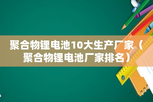 聚合物锂电池10大生产厂家（聚合物锂电池厂家排名）