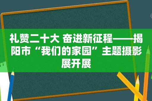 礼赞二十大 奋进新征程——揭阳市“我们的家园”主题摄影展开展