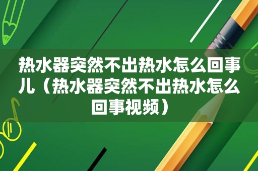 热水器突然不出热水怎么回事儿（热水器突然不出热水怎么回事视频）