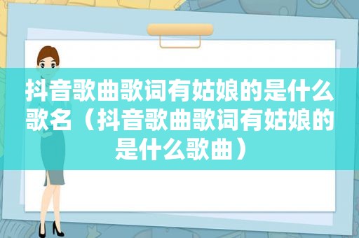 抖音歌曲歌词有姑娘的是什么歌名（抖音歌曲歌词有姑娘的是什么歌曲）