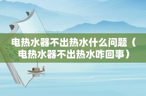 电热水器不出热水什么问题（电热水器不出热水咋回事）