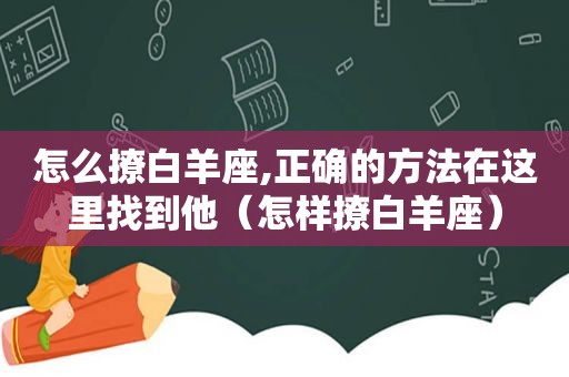 怎么撩白羊座,正确的方法在这里找到他（怎样撩白羊座）