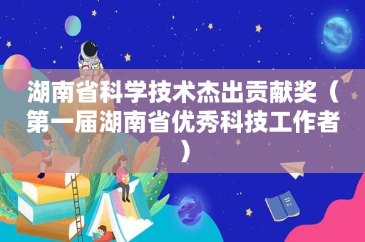 湖南省科学技术杰出贡献奖（第一届湖南省优秀科技工作者）