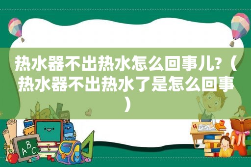 热水器不出热水怎么回事儿?（热水器不出热水了是怎么回事）