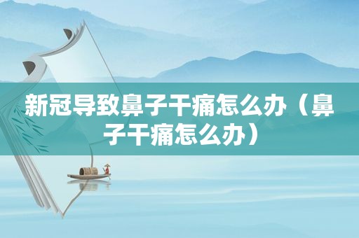 新冠导致鼻子干痛怎么办（鼻子干痛怎么办）