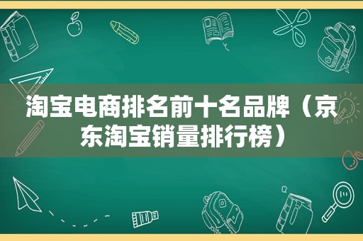 淘宝电商排名前十名品牌（京东淘宝销量排行榜）