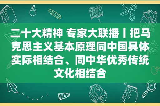 二十大精神 专家大联播丨把马克思主义基本原理同中国具体实际相结合、同中华优秀传统文化相结合