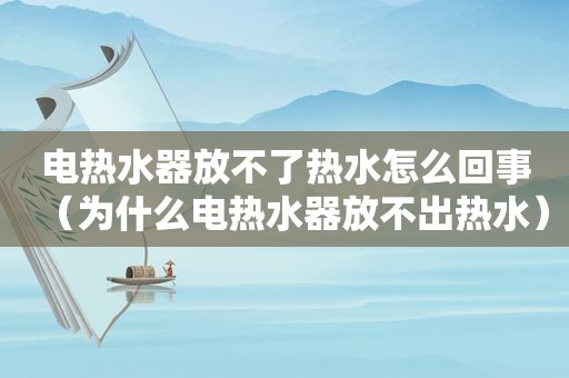 电热水器放不了热水怎么回事（为什么电热水器放不出热水）