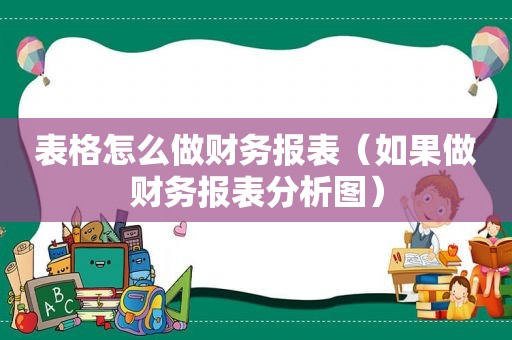 表格怎么做财务报表（如果做财务报表分析图）