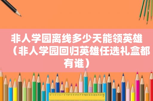 非人学园离线多少天能领英雄（非人学园回归英雄任选礼盒都有谁）