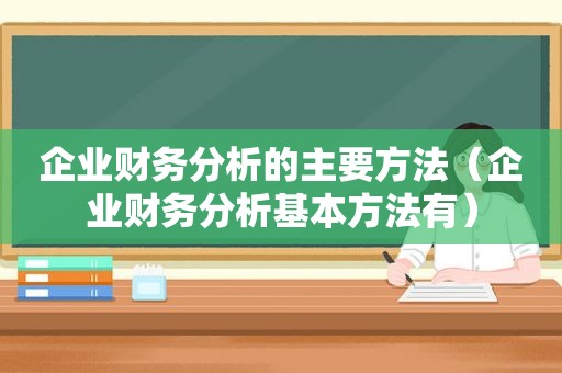 企业财务分析的主要方法（企业财务分析基本方法有）