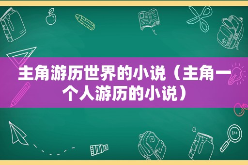 主角游历世界的小说（主角一个人游历的小说）