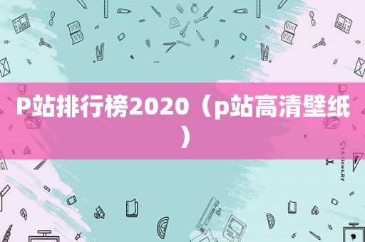 P站排行榜2020（p站高清壁纸）