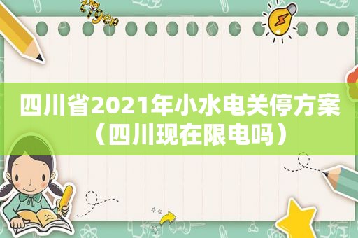 四川省2021年小水电关停方案（四川现在限电吗）